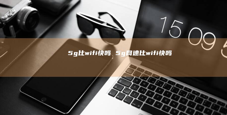 5g比wifi快吗5g网速比wifi快吗