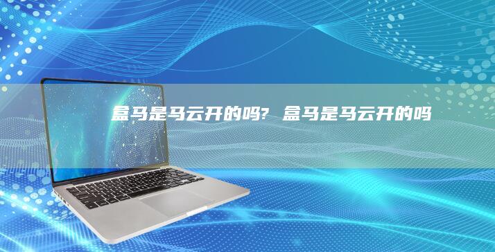 盒马是马云开的吗?盒马是马云开的吗