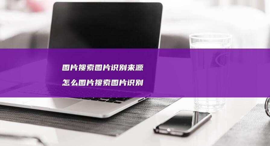 图片搜索图片识别来源怎么图片搜索图片识别