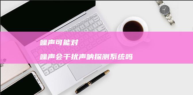 噪声可能对 噪声会干扰声呐探测系统吗