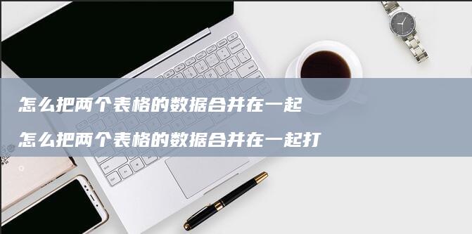 怎么把两个表格的数据合并在一起怎么把两个表格