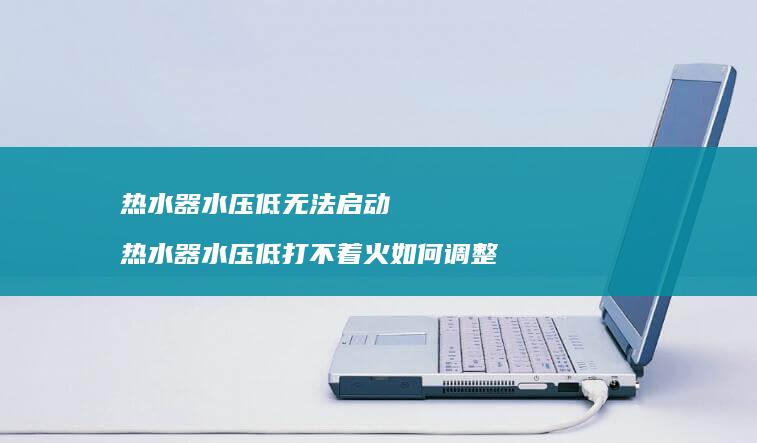 热水器水压低无法启动 热水器水压低打不着火如何调整
