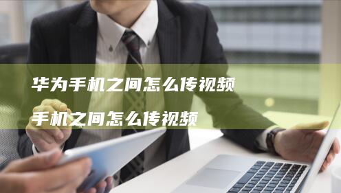 华为手机之间怎么传视频 手机之间怎么传视频