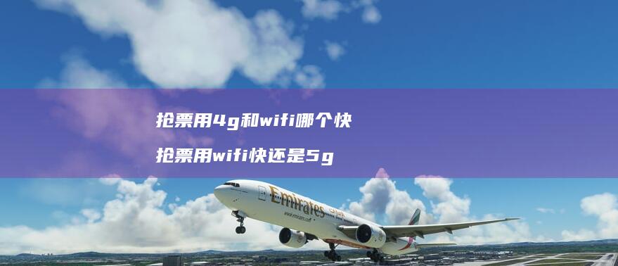 抢票用4g和wifi哪个快 抢票用wifi快还是5g