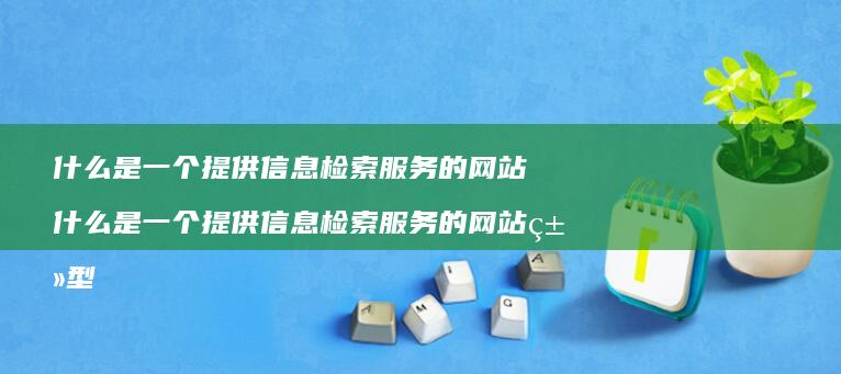 什么是一个提供信息检索服务的网站 什么是一个提供信息检索服务的网站类型