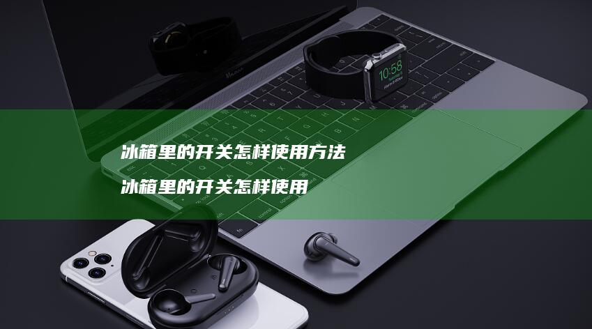 冰箱里的开关怎样使用方法 冰箱里的开关怎样使用