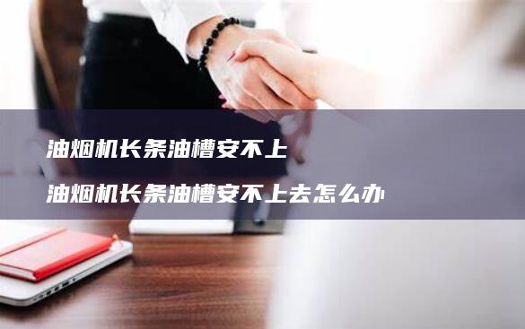 油烟机长条油槽安不上 油烟机长条油槽安不上去怎么办