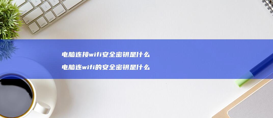 电脑连接wifi安全密钥是什么 电脑连wifi的安全密钥是什么
