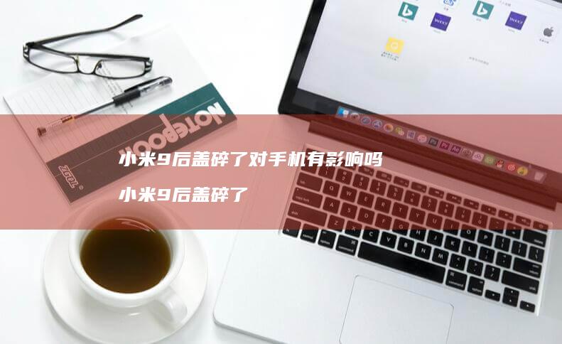 小米9后盖碎了对手机有影响吗 小米9后盖碎了