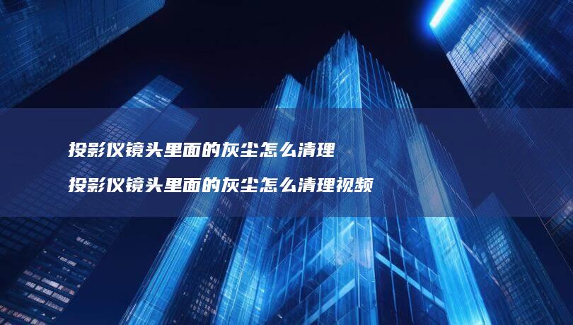 投影仪镜头里面的灰尘怎么清理 投影仪镜头里面的灰尘怎么清理视频