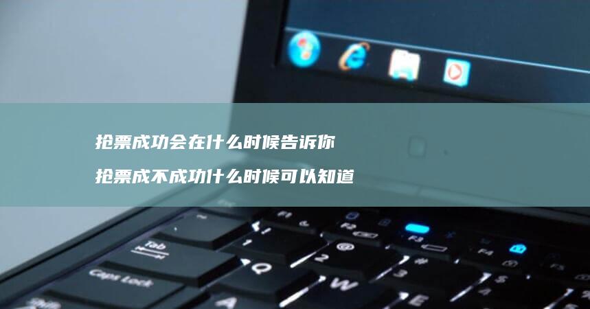 抢票成功会在什么时候告诉你 抢票成不成功什么时候可以知道