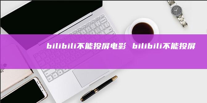 bilibili不能投屏电影 bilibili不能投屏