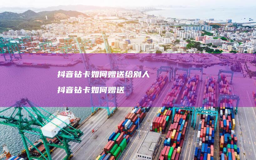 抖音钻卡如何赠送给别人 抖音钻卡如何赠送