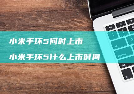 小米手环5何时上市 小米手环5什么上市时间