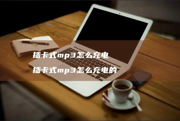 插卡式mp3怎么充电 插卡式mp3怎么充电的