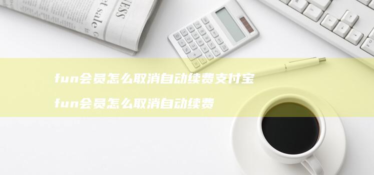 fun会员怎么取消自动续费支付宝 fun会员怎么取消自动续费
