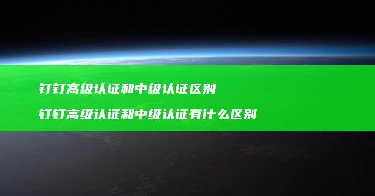钉钉高级认证和中级认证区别 钉钉高级认证和中级认证有什么区别