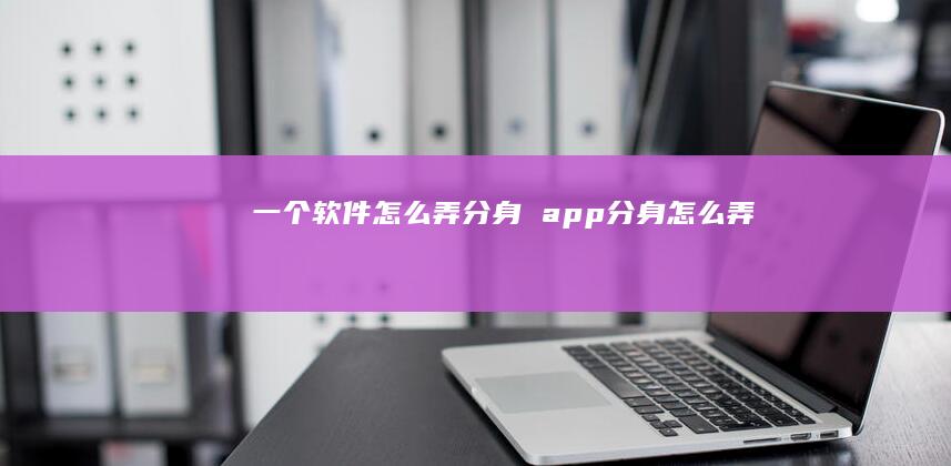 一个软件怎么弄分身 app分身怎么弄