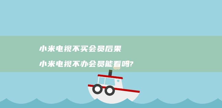 小米电视不买会员后果 小米电视不办会员能看吗?