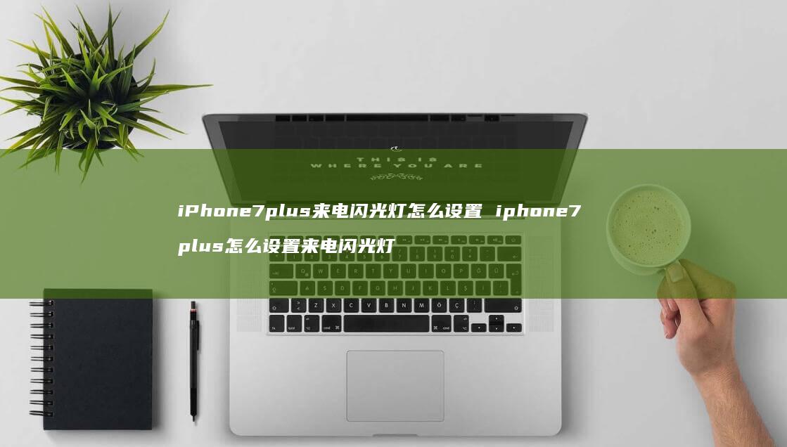 iPhone7plus来电闪光灯怎么设置 iphone7 plus怎么设置来电闪光灯