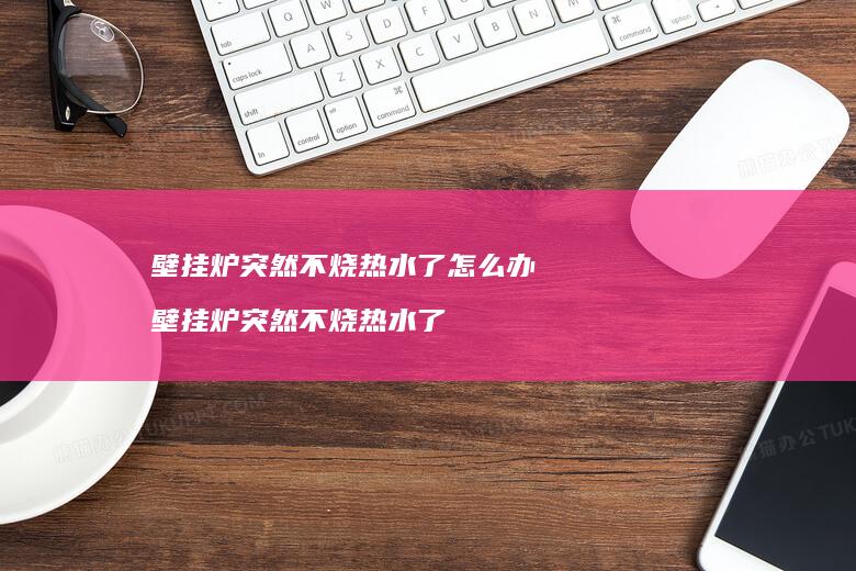 壁挂炉突然不烧热水了怎么办 壁挂炉突然不烧热水了