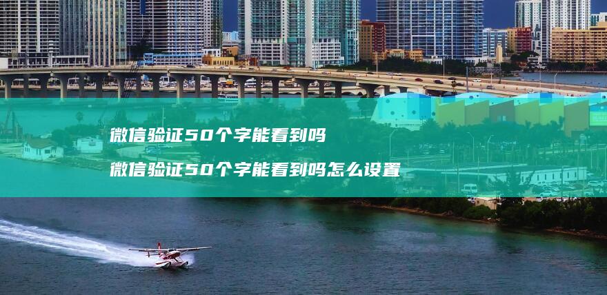 微信验证50个字能看到吗 微信验证50个字能看到吗怎么设置