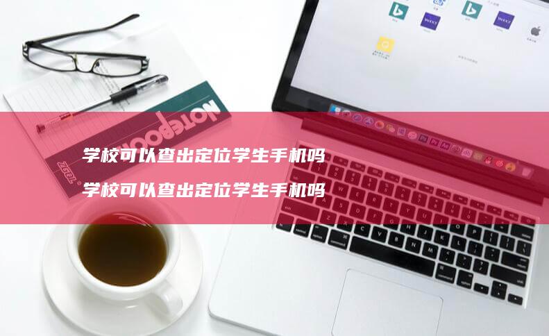 学校可以查出定位学生手机吗 学校可以查出定位学生手机吗