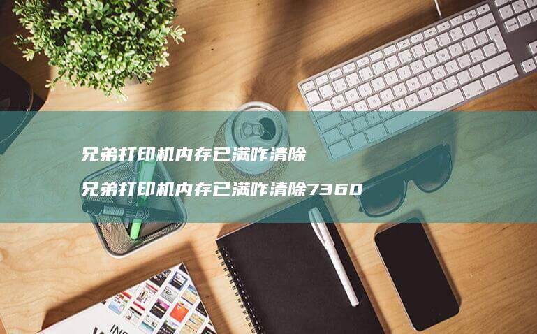 兄弟打印机内存已满咋清除 兄弟打印机内存已满咋清除7360