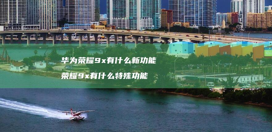华为荣耀9x有什么新功能 荣耀9x有什么特殊功能