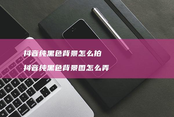 抖音纯黑色背景怎么拍 抖音纯黑色背景图怎么弄