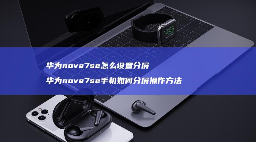 华为nova7se怎么设置分屏 华为nova7se手机如何分屏操作方法