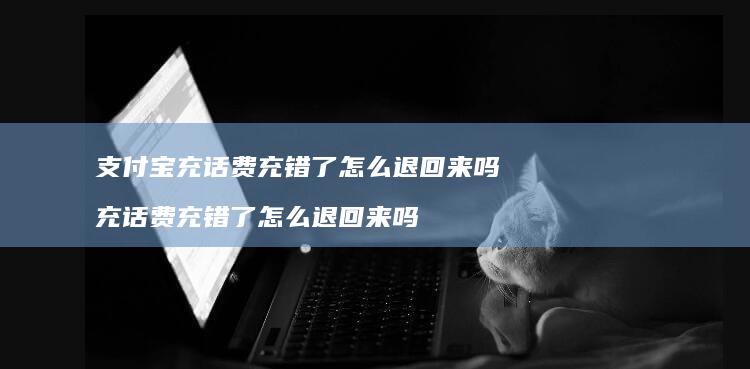 支付宝充话费充错了怎么退回来吗 充话费充错了怎么退回来吗