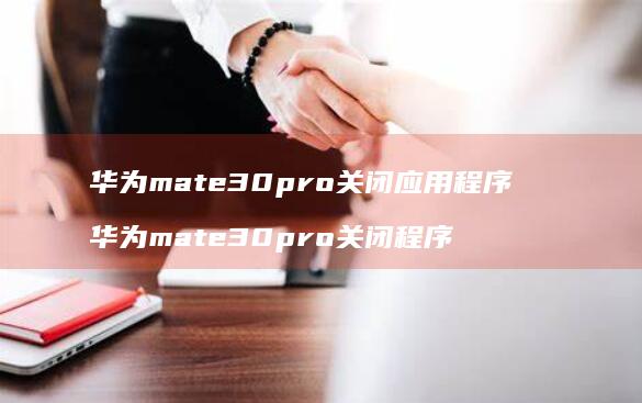 华为mate30pro关闭应用程序 华为mate30pro关闭程序