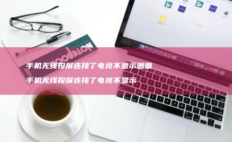手机无线投屏连接了电视不显示画面 手机无线投屏连接了电视不显示