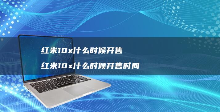 红米10x什么时候开售 红米10x什么时候开售时间