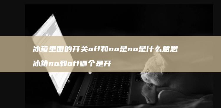 冰箱里面的开关off和no是no是什么意思冰