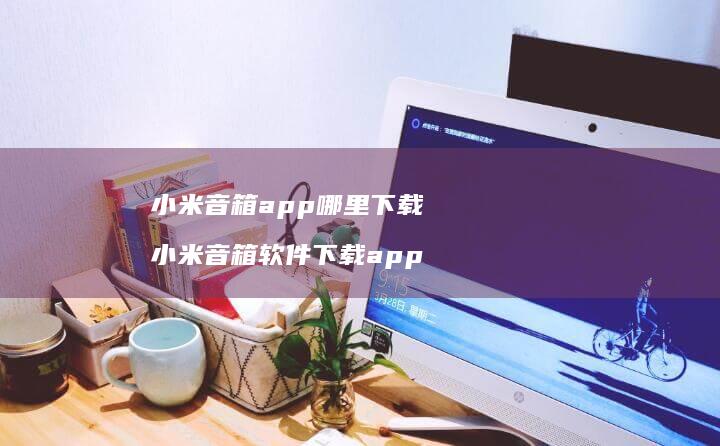 小米音箱app哪里下载 小米音箱软件下载app