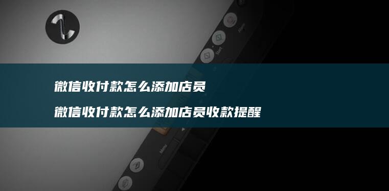 微信收付款怎么添加店员 微信收付款怎么添加店员收款提醒