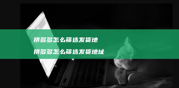 拼多多怎么筛选发货地 拼多多怎么筛选发货地址