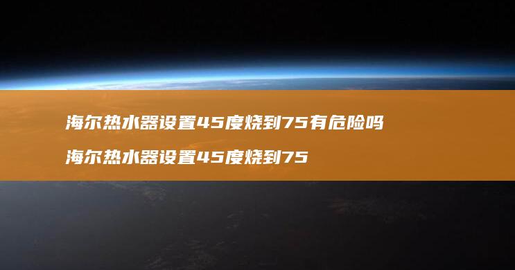 海尔热水器设置45度烧到75有危险吗 海尔热水器设置45度烧到75