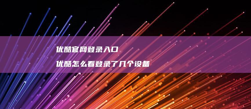 优酷官网登录入口 优酷怎么看登录了几个设备