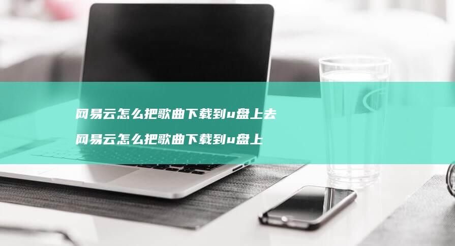 网易云怎么把歌曲下载到u盘上去 网易云怎么把歌曲下载到u盘上