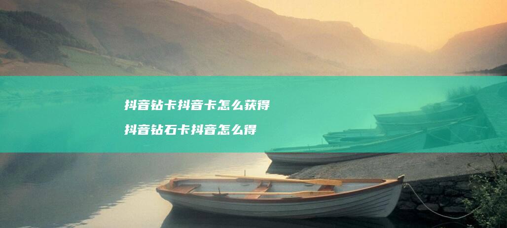 抖音钻卡抖音卡怎么获得 抖音钻石卡抖音怎么得