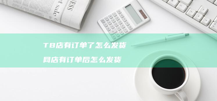 TB店有订单了怎么发货 网店有订单后怎么发货