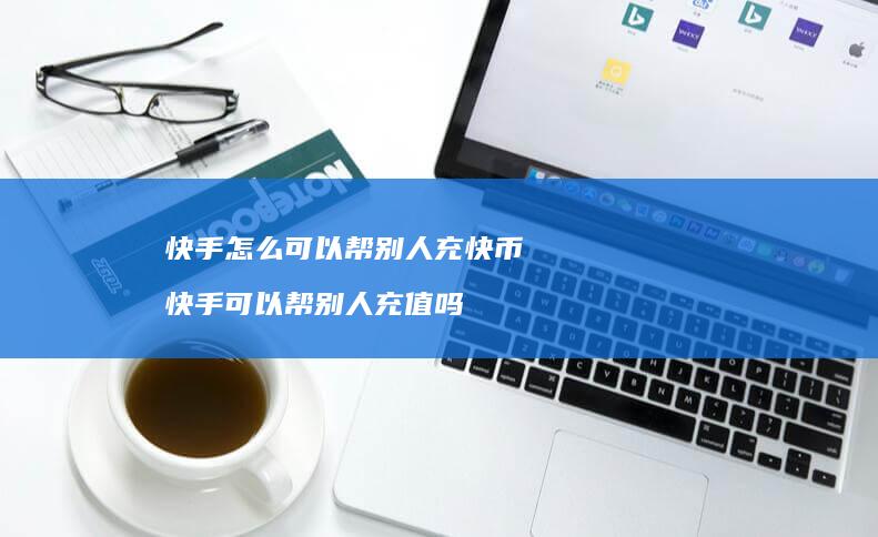 快手怎么可以帮别人充快币 快手可以帮别人充值吗