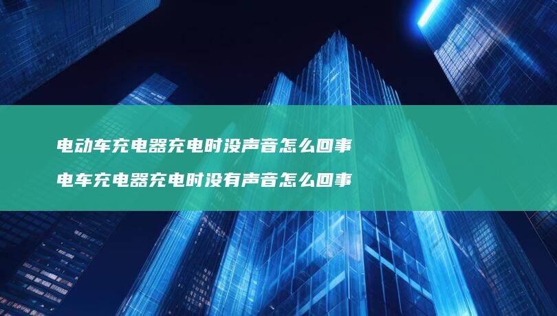 电动车充电器充电时没声音怎么回事 电车充电器充电时没有声音怎么回事