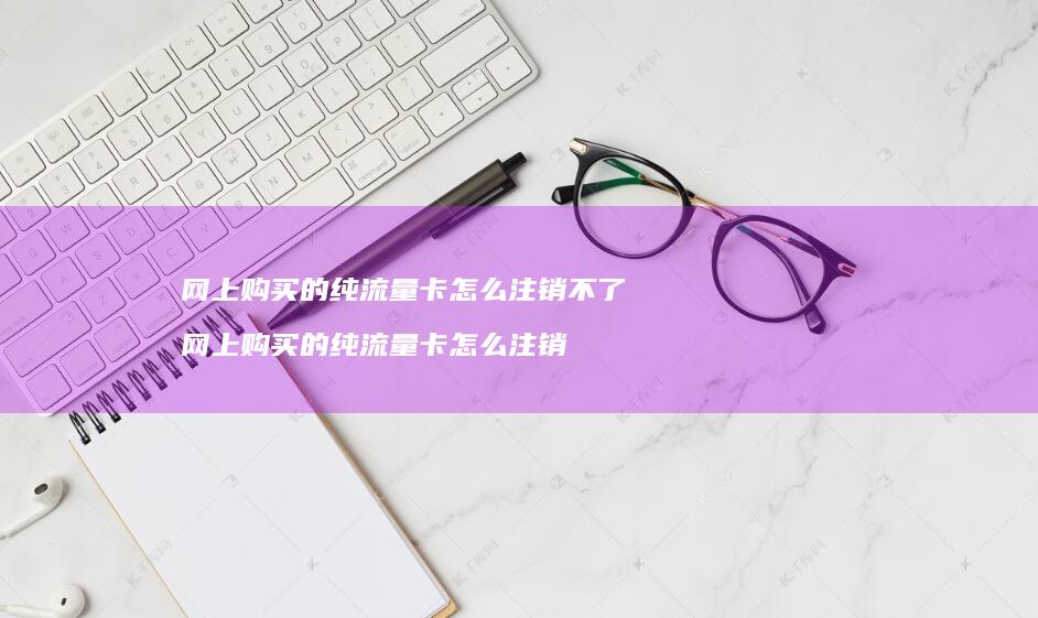 网上购买的纯流量卡怎么注销不了 网上购买的纯流量卡怎么注销