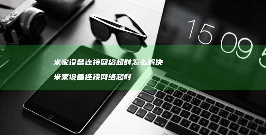 米家设备连接网络超时怎么解决 米家设备连接网络超时
