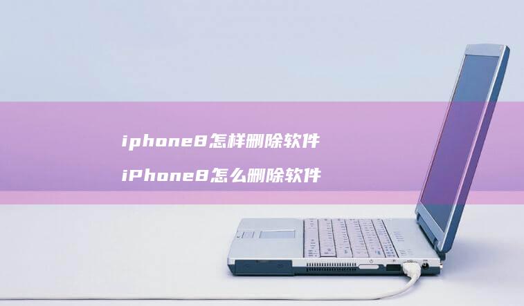 iphone8怎样删除软件 iPhone8怎么删除软件