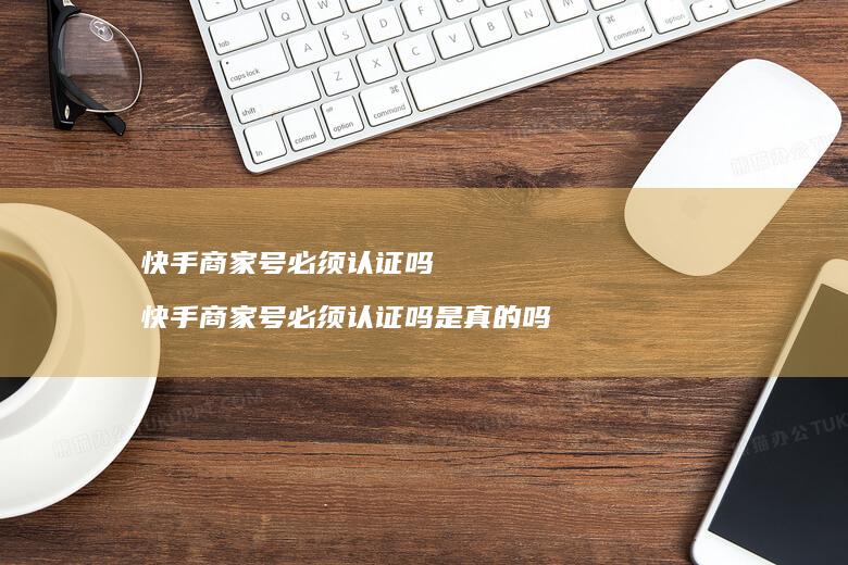 快手商家号必须认证吗 快手商家号必须认证吗是真的吗